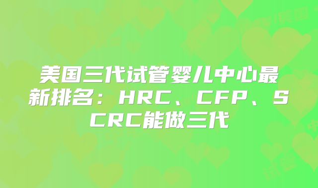 美国三代试管婴儿中心最新排名:HRC、CFP、SCRC能做三代