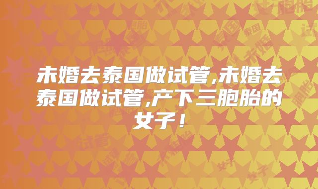 未婚去泰国做试管,未婚去泰国做试管,产下三胞胎的女子!