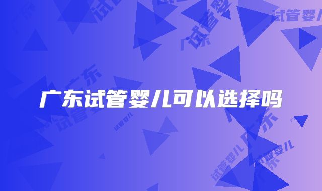 广东试管婴儿可以选择吗