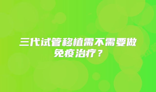 三代试管移植需不需要做免疫治疗?