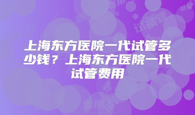 上海东方医院一代试管多少钱？上海东方医院一代试管费用
