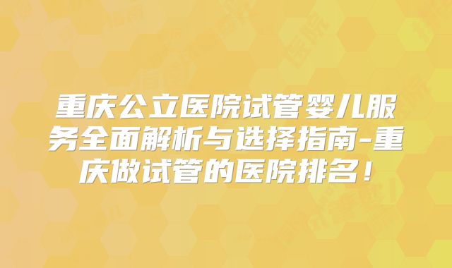 重庆公立医院试管婴儿服务全面解析与选择指南-重庆做试管的医院排名！