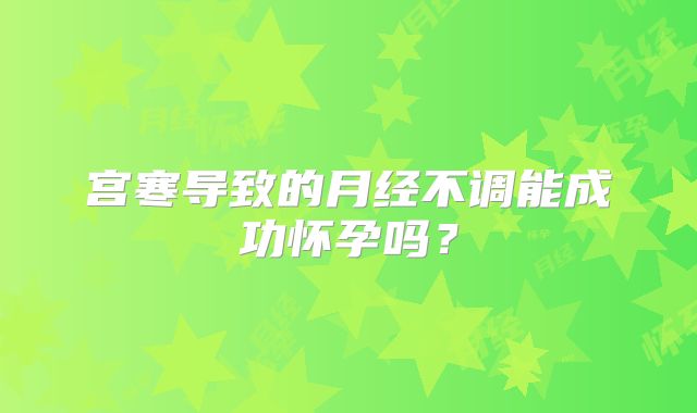 宫寒导致的月经不调能成功怀孕吗？