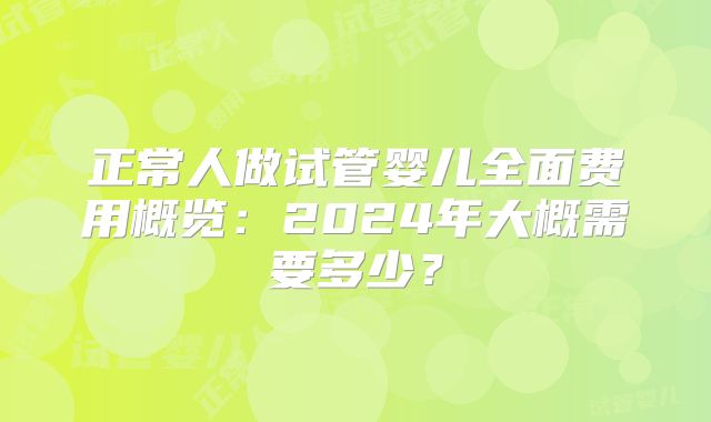 正常人做试管婴儿全面费用概览:2024年大概需要多少?