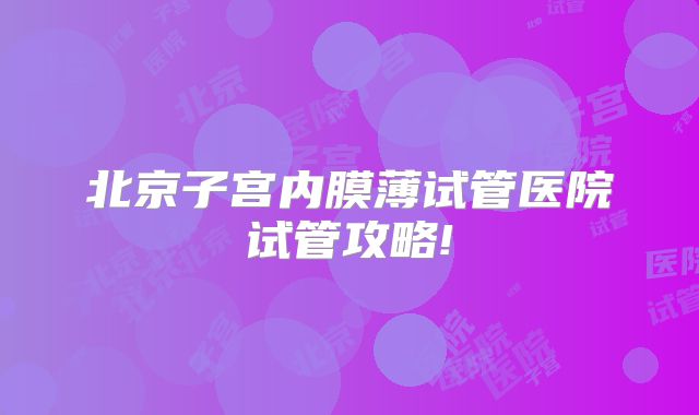 北京子宫内膜薄试管医院试管攻略!