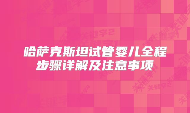 哈萨克斯坦试管婴儿全程步骤详解及注意事项