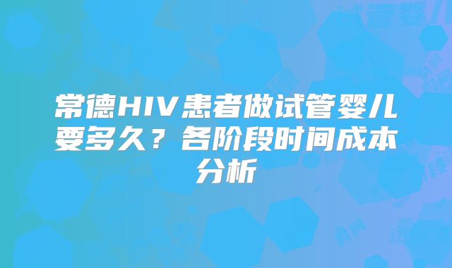 常德HIV患者做试管婴儿要多久？各阶段时间成本分析