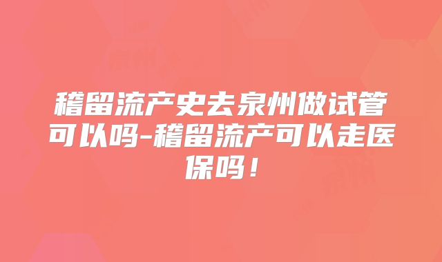 稽留流产史去泉州做试管可以吗-稽留流产可以走医保吗!