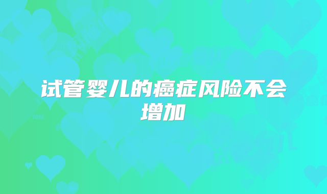试管婴儿的癌症风险不会增加