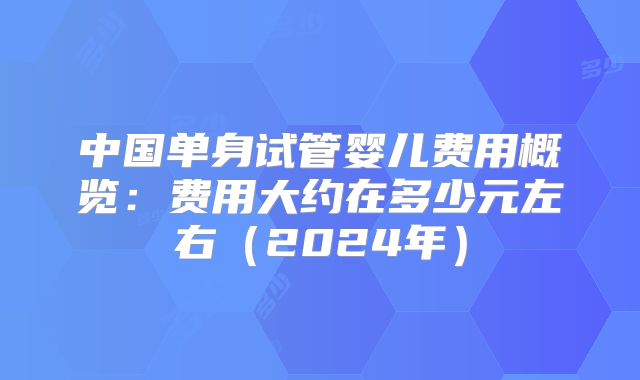 中国单身试管婴儿费用概览：费用大约在多少元左右（2024年）