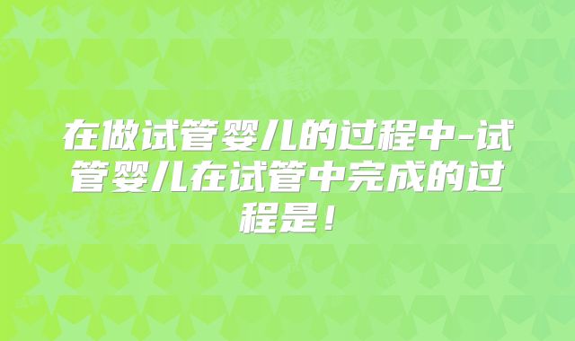 在做试管婴儿的过程中-试管婴儿在试管中完成的过程是！