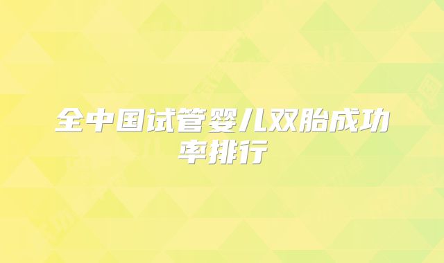 全中国试管婴儿双胎成功率排行