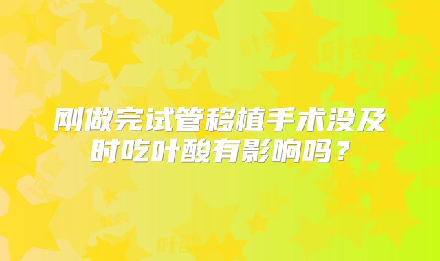 刚做完试管移植手术没及时吃叶酸有影响吗？