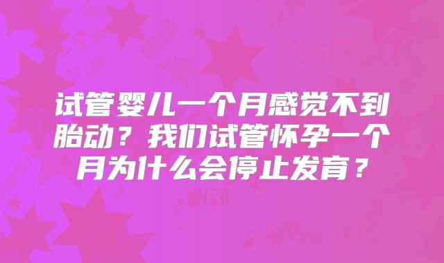 试管婴儿一个月感觉不到胎动？我们试管怀孕一个月为什么会停止发育？