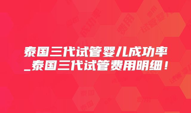 泰国三代试管婴儿成功率_泰国三代试管费用明细！