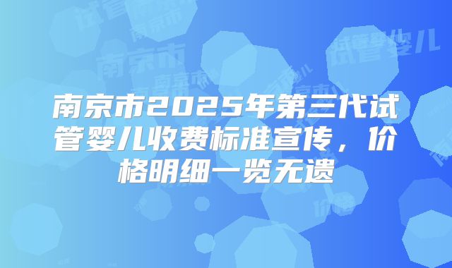 南京市2025年第三代试管婴儿收费标准宣传，价格明细一览无遗