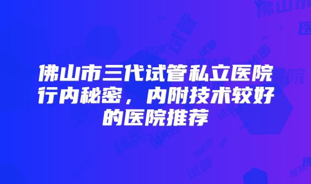 佛山市三代试管私立医院行内秘密，内附技术较好的医院推荐