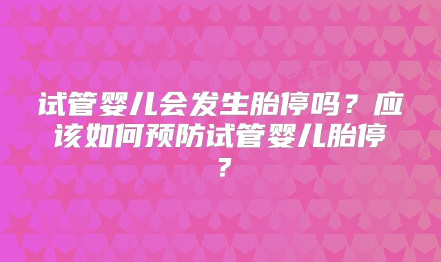 试管婴儿会发生胎停吗？应该如何预防试管婴儿胎停？