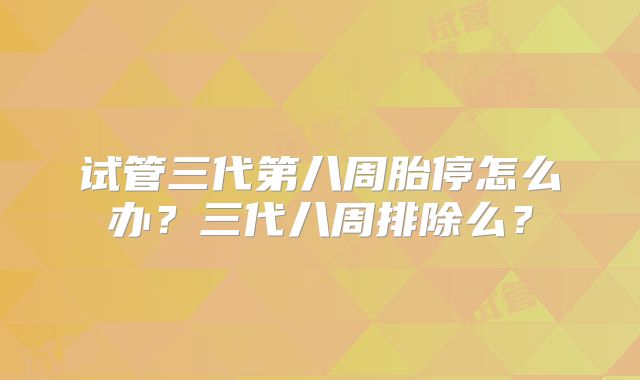 试管三代第八周胎停怎么办？三代八周排除么？