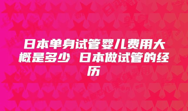 日本单身试管婴儿费用大概是多少 日本做试管的经历