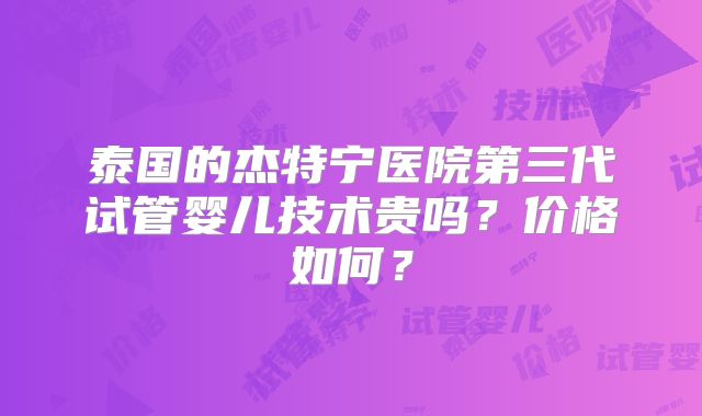 泰国的杰特宁医院第三代试管婴儿技术贵吗？价格如何？