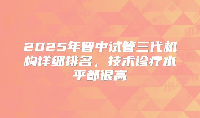 2025年晋中试管三代机构详细排名，技术诊疗水平都很高