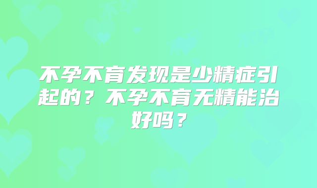 不孕不育发现是少精症引起的？不孕不育无精能治好吗？