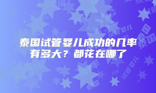 泰国试管婴儿成功的几率有多大？都花在哪了