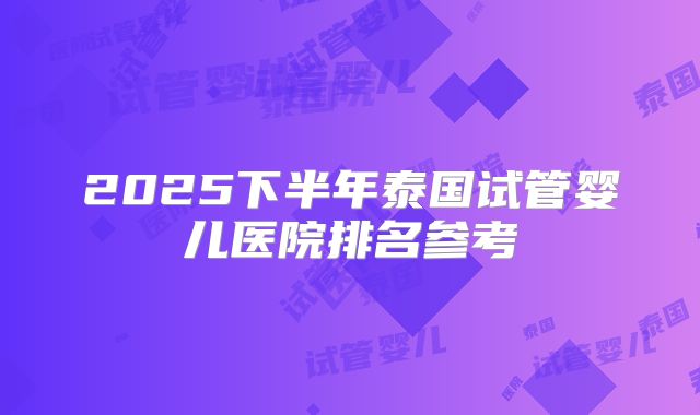 2025下半年泰国试管婴儿医院排名参考