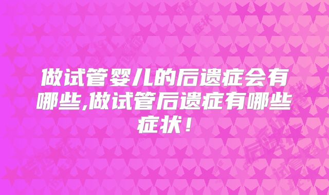 做试管婴儿的后遗症会有哪些,做试管后遗症有哪些症状！