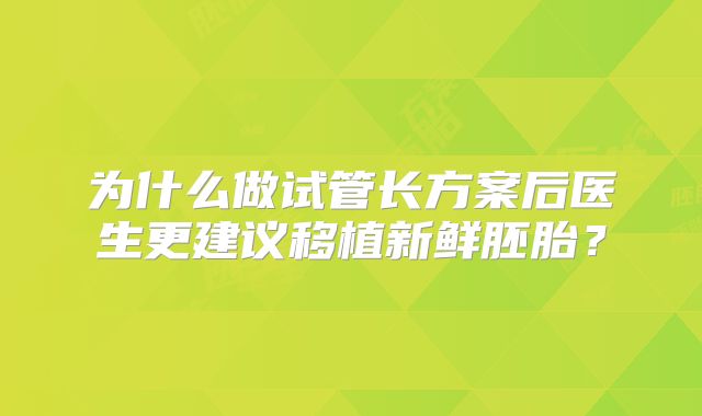 为什么做试管长方案后医生更建议移植新鲜胚胎?