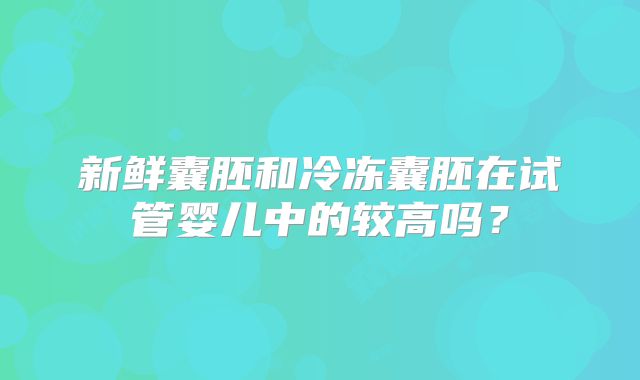 新鲜囊胚和冷冻囊胚在试管婴儿中的较高吗?