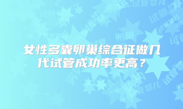 女性多囊卵巢综合征做几代试管成功率更高？