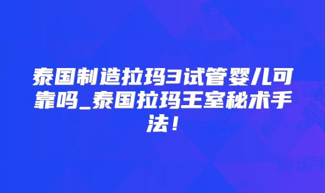 泰国制造拉玛3试管婴儿可靠吗_泰国拉玛王室秘术手法！