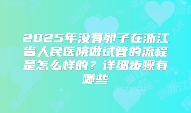 2025年没有卵子在浙江省人民医院做试管的流程是怎么样的?详细步骤有哪些