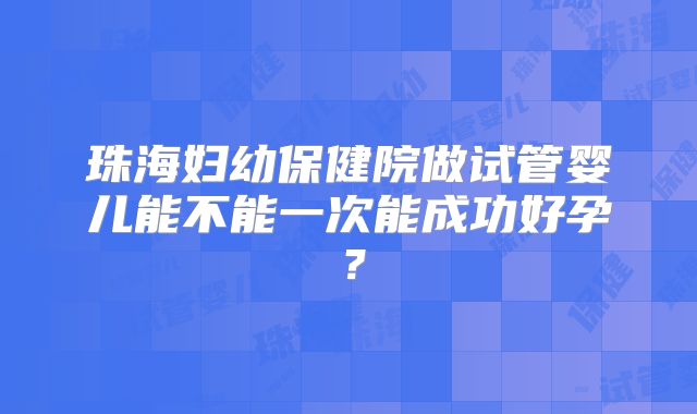 珠海妇幼保健院做试管婴儿能不能一次能成功好孕？