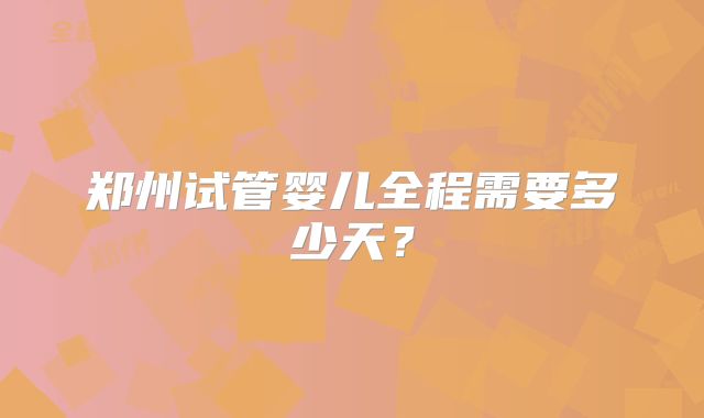 郑州试管婴儿全程需要多少天？