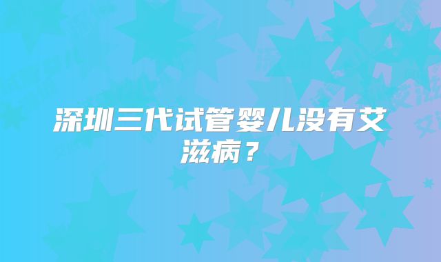 深圳三代试管婴儿没有艾滋病？