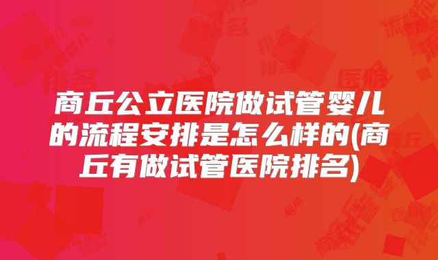 商丘公立医院做试管婴儿的流程安排是怎么样的(商丘有做试管医院排名)