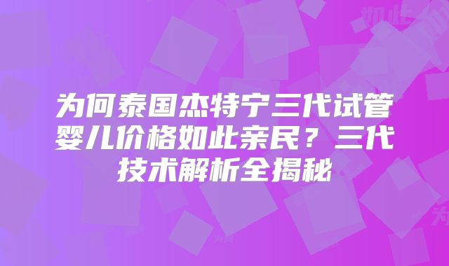 为何泰国杰特宁三代试管婴儿价格如此亲民？三代技术解析全揭秘