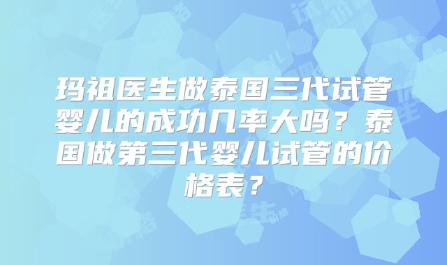玛祖医生做泰国三代试管婴儿的成功几率大吗?泰国做第三代婴儿试管的价格表?