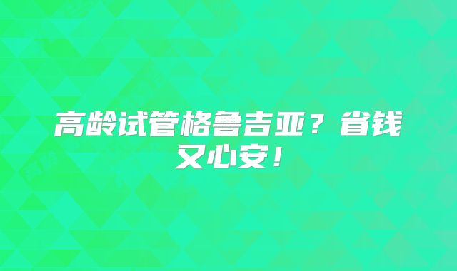 高龄试管格鲁吉亚？省钱又心安！