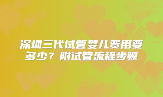 深圳三代试管婴儿费用要多少？附试管流程步骤
