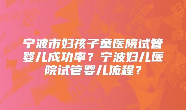 宁波市妇孩子童医院试管婴儿成功率?宁波妇儿医院试管婴儿流程?