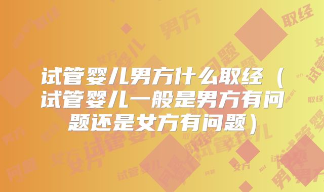试管婴儿男方什么取经(试管婴儿一般是男方有问题还是女方有问题)