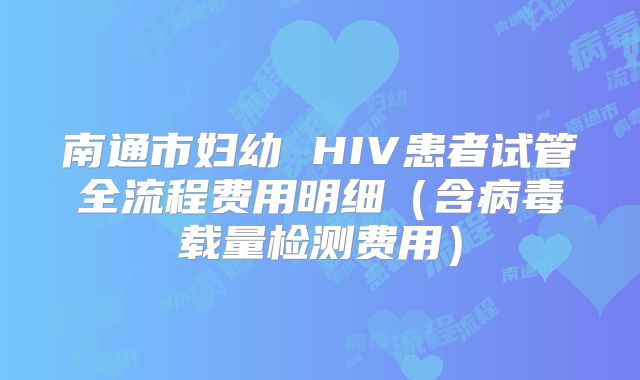 南通市妇幼 HIV患者试管全流程费用明细（含病毒载量检测费用）
