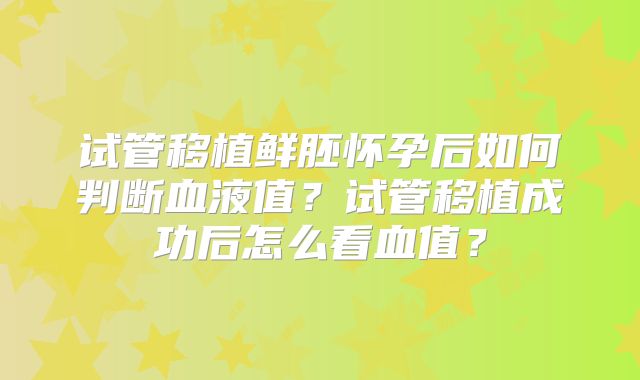 试管移植鲜胚怀孕后如何判断血液值？试管移植成功后怎么看血值？