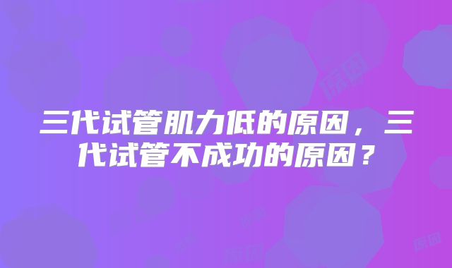 三代试管肌力低的原因，三代试管不成功的原因？
