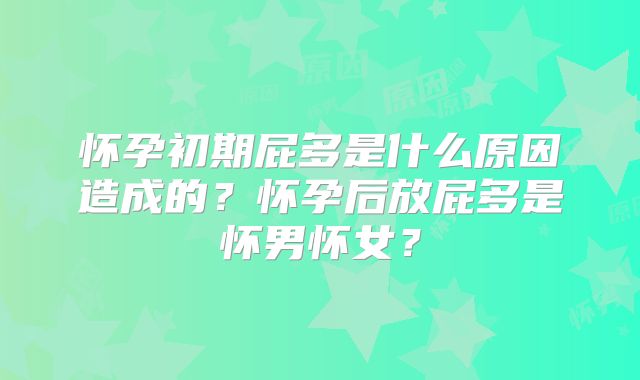 怀孕初期屁多是什么原因造成的?怀孕后放屁多是怀男怀女?