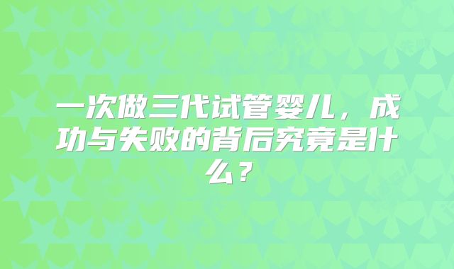 一次做三代试管婴儿，成功与失败的背后究竟是什么？